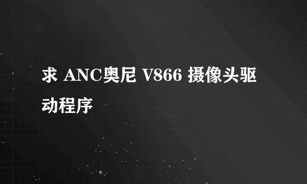 求 ANC奥尼 V866 摄像头驱动程序
