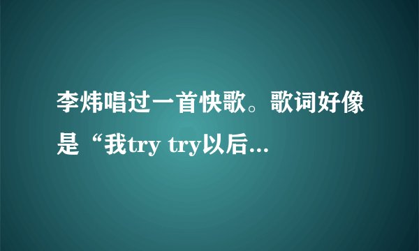 李炜唱过一首快歌。歌词好像是“我try try以后的未来…”后面就记不得了