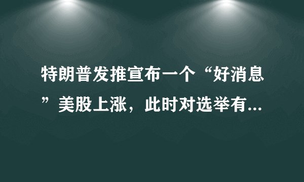 特朗普发推宣布一个“好消息”美股上涨，此时对选举有何影响？
