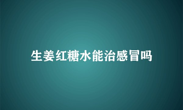 生姜红糖水能治感冒吗