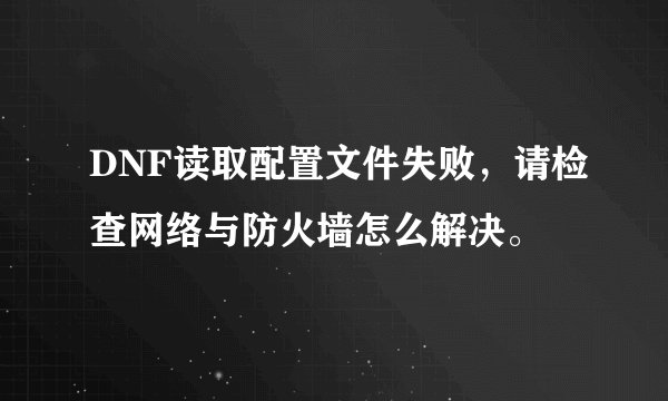 DNF读取配置文件失败，请检查网络与防火墙怎么解决。