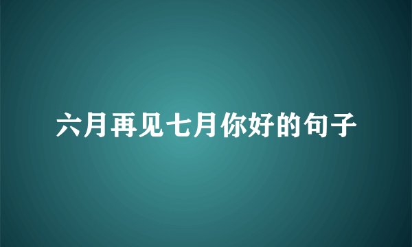 六月再见七月你好的句子