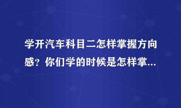 学开汽车科目二怎样掌握方向感？你们学的时候是怎样掌握方向感的？