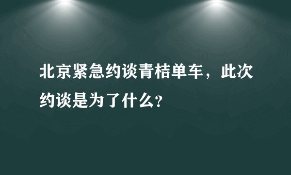 北京紧急约谈青桔单车，此次约谈是为了什么？