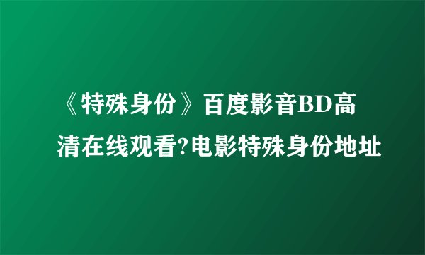 《特殊身份》百度影音BD高清在线观看?电影特殊身份地址