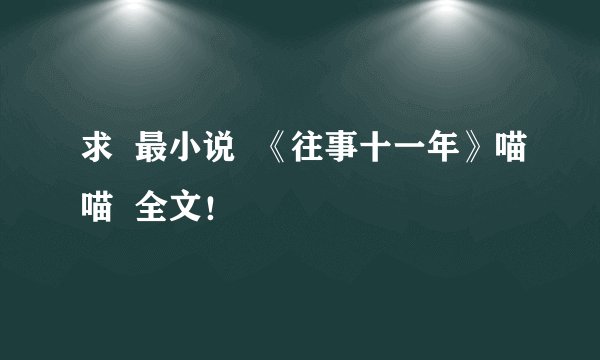 求  最小说  《往事十一年》喵喵  全文！