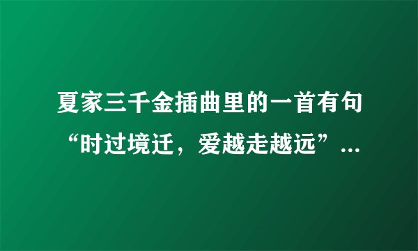 夏家三千金插曲里的一首有句“时过境迁，爱越走越远”的是什么歌？
