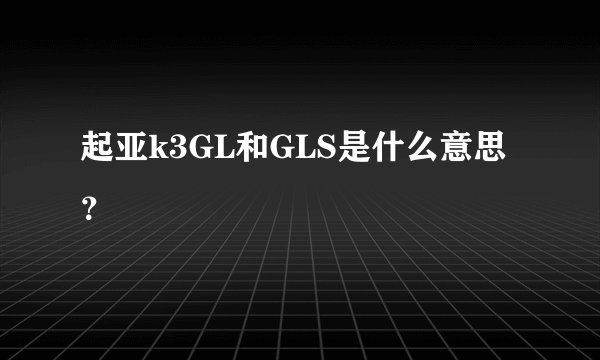 起亚k3GL和GLS是什么意思？