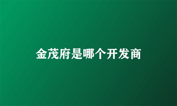 金茂府是哪个开发商