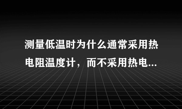 测量低温时为什么通常采用热电阻温度计，而不采用热电偶温度计？