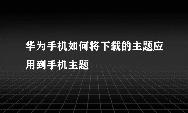 华为手机如何将下载的主题应用到手机主题