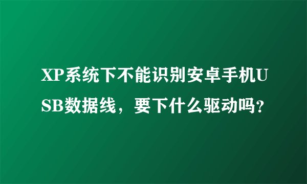 XP系统下不能识别安卓手机USB数据线，要下什么驱动吗？