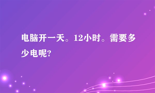电脑开一天。12小时。需要多少电呢?