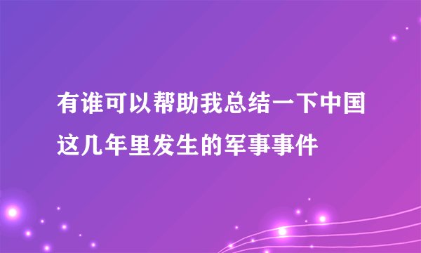 有谁可以帮助我总结一下中国这几年里发生的军事事件