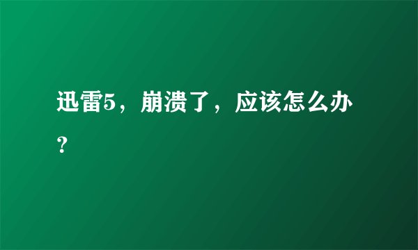 迅雷5，崩溃了，应该怎么办？