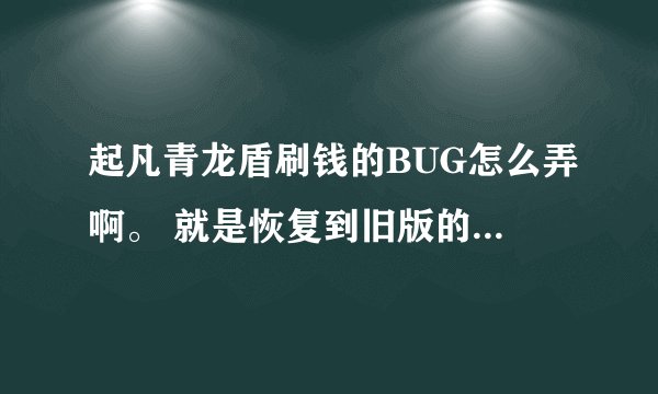 起凡青龙盾刷钱的BUG怎么弄啊。 就是恢复到旧版的青龙盾卖6700的