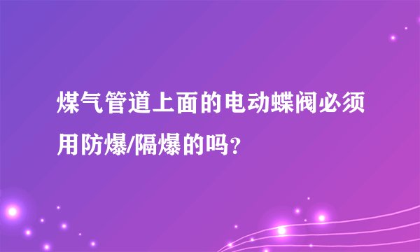 煤气管道上面的电动蝶阀必须用防爆/隔爆的吗？