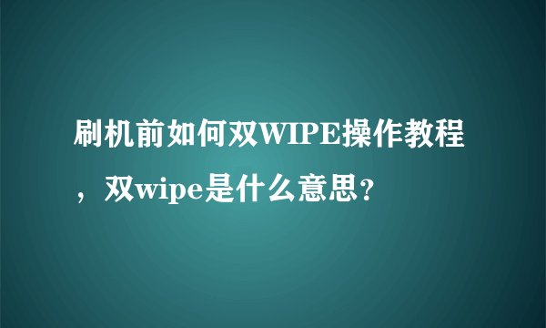 刷机前如何双WIPE操作教程，双wipe是什么意思？