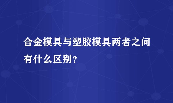 合金模具与塑胶模具两者之间有什么区别？