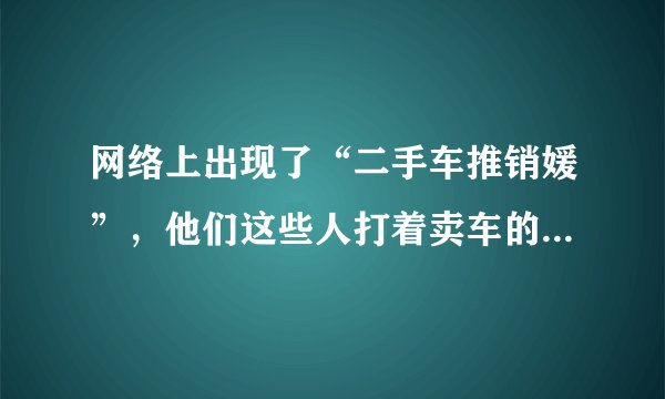网络上出现了“二手车推销媛”，他们这些人打着卖车的名义在干什么？