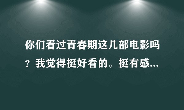 你们看过青春期这几部电影吗？我觉得挺好看的。挺有感触。求几部类似于青春期的电影。谢了