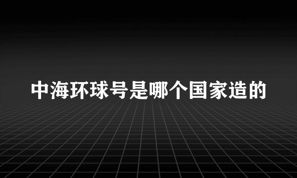中海环球号是哪个国家造的