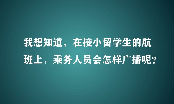 我想知道，在接小留学生的航班上，乘务人员会怎样广播呢？