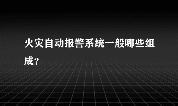 火灾自动报警系统一般哪些组成？