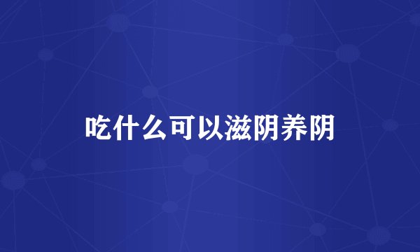 吃什么可以滋阴养阴