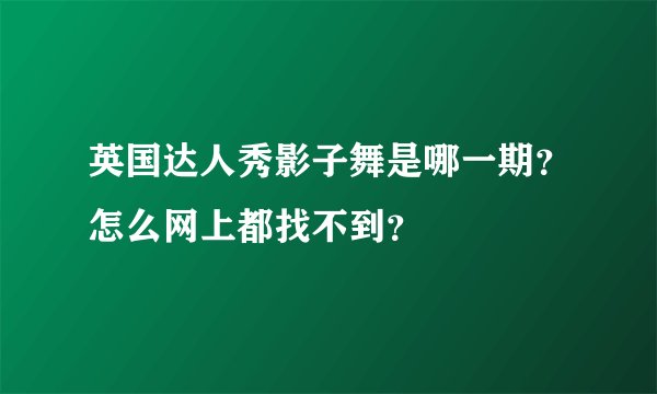 英国达人秀影子舞是哪一期？怎么网上都找不到？