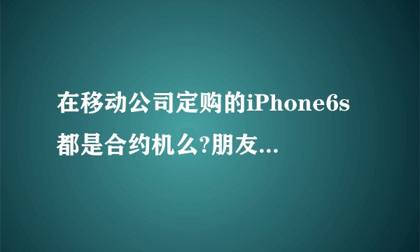 在移动公司定购的iPhone6s都是合约机么?朋友帮我定了一个。这跟官网和专卖店买的有什么不一样么