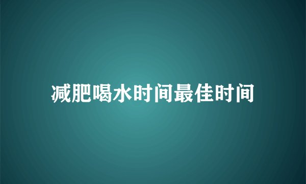 减肥喝水时间最佳时间