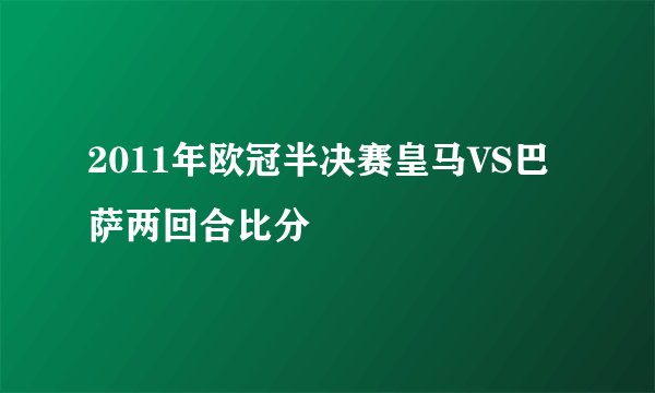 2011年欧冠半决赛皇马VS巴萨两回合比分