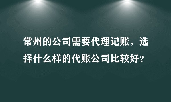 常州的公司需要代理记账，选择什么样的代账公司比较好？
