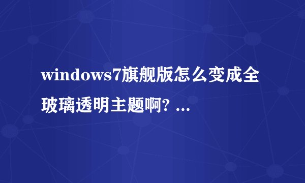 windows7旗舰版怎么变成全玻璃透明主题啊? 请高手指教。谢谢