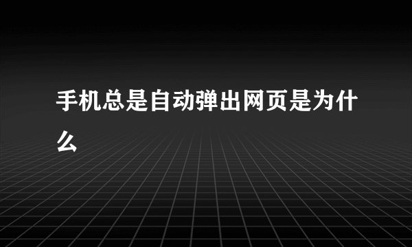 手机总是自动弹出网页是为什么