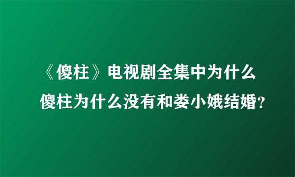 《傻柱》电视剧全集中为什么傻柱为什么没有和娄小娥结婚？