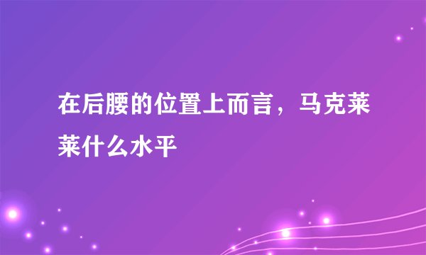 在后腰的位置上而言，马克莱莱什么水平