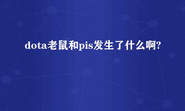 dota老鼠和pis发生了什么啊?