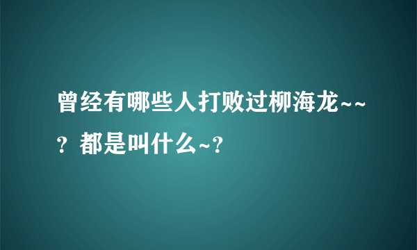曾经有哪些人打败过柳海龙~~？都是叫什么~？