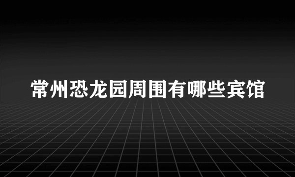 常州恐龙园周围有哪些宾馆