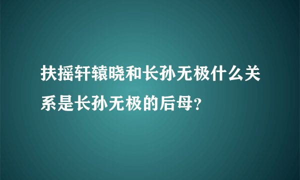 扶摇轩辕晓和长孙无极什么关系是长孙无极的后母？