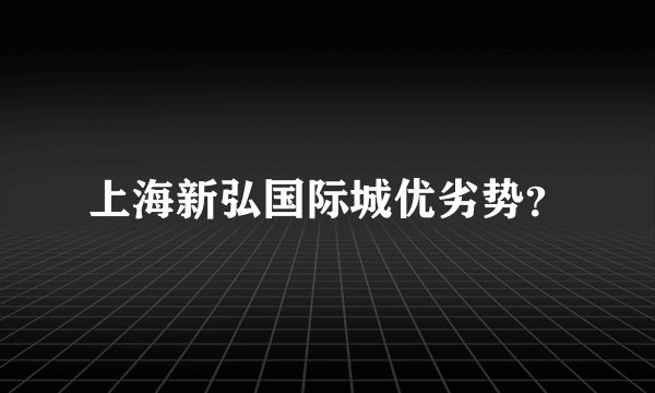 上海新弘国际城优劣势？
