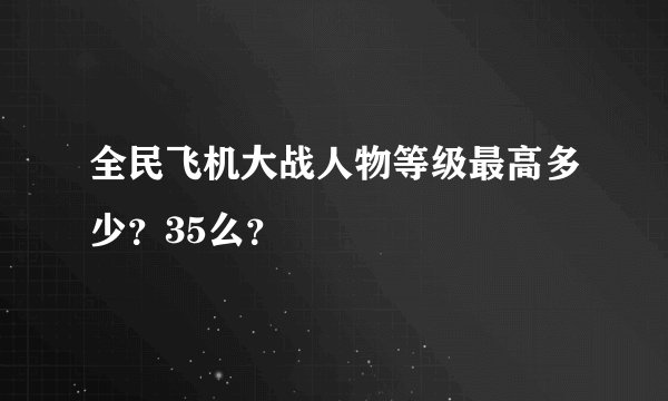 全民飞机大战人物等级最高多少？35么？