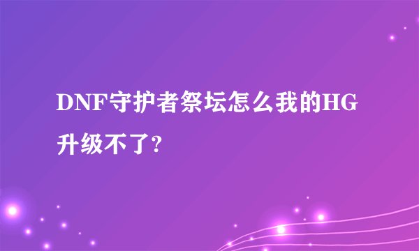 DNF守护者祭坛怎么我的HG升级不了?