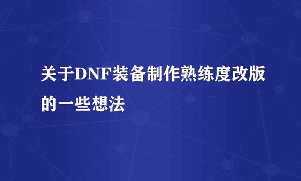 关于DNF装备制作熟练度改版的一些想法