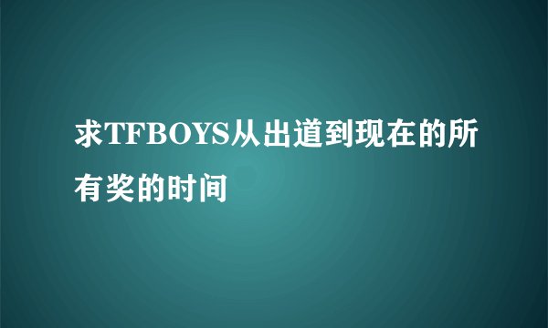 求TFBOYS从出道到现在的所有奖的时间