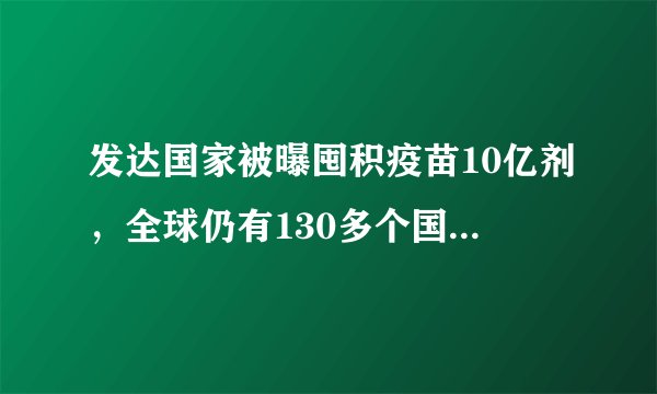 发达国家被曝囤积疫苗10亿剂，全球仍有130多个国家没有疫苗