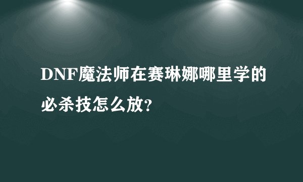 DNF魔法师在赛琳娜哪里学的必杀技怎么放？