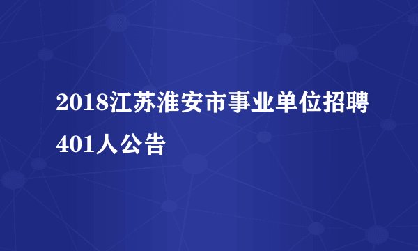 2018江苏淮安市事业单位招聘401人公告